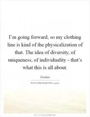 I’m going forward, so my clothing line is kind of the physicalization of that. The idea of diversity, of uniqueness, of individuality - that’s what this is all about Picture Quote #1