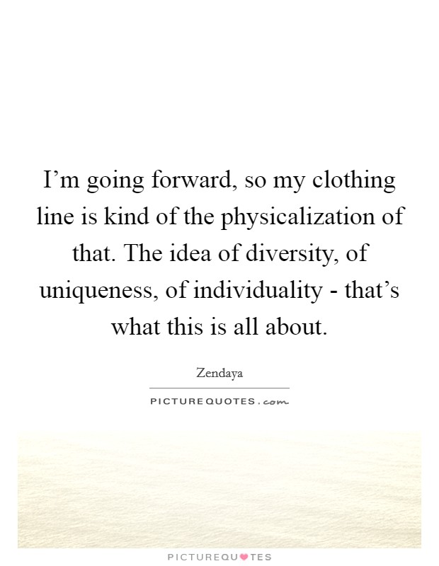 I'm going forward, so my clothing line is kind of the physicalization of that. The idea of diversity, of uniqueness, of individuality - that's what this is all about. Picture Quote #1