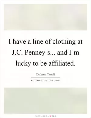 I have a line of clothing at J.C. Penney’s... and I’m lucky to be affiliated Picture Quote #1