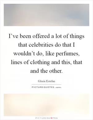 I’ve been offered a lot of things that celebrities do that I wouldn’t do, like perfumes, lines of clothing and this, that and the other Picture Quote #1