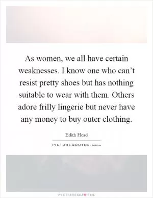 As women, we all have certain weaknesses. I know one who can’t resist pretty shoes but has nothing suitable to wear with them. Others adore frilly lingerie but never have any money to buy outer clothing Picture Quote #1