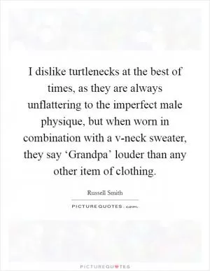 I dislike turtlenecks at the best of times, as they are always unflattering to the imperfect male physique, but when worn in combination with a v-neck sweater, they say ‘Grandpa’ louder than any other item of clothing Picture Quote #1