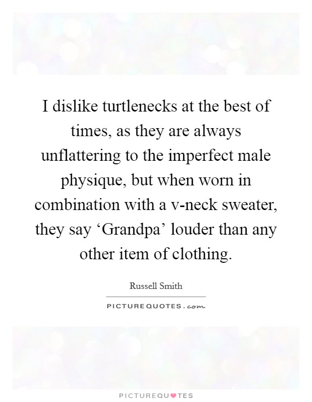 I dislike turtlenecks at the best of times, as they are always unflattering to the imperfect male physique, but when worn in combination with a v-neck sweater, they say ‘Grandpa' louder than any other item of clothing. Picture Quote #1
