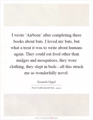 I wrote ‘Airborn’ after completing three books about bats. I loved my bats, but what a treat it was to write about humans again. They could eat food other than midges and mosquitoes, they wore clothing, they slept in beds - all this struck me as wonderfully novel Picture Quote #1