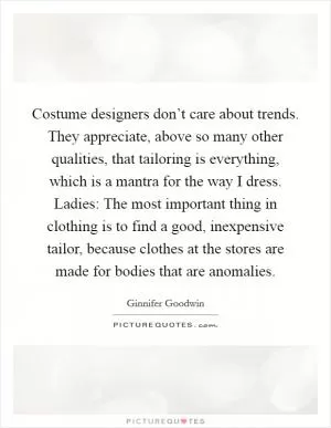 Costume designers don’t care about trends. They appreciate, above so many other qualities, that tailoring is everything, which is a mantra for the way I dress. Ladies: The most important thing in clothing is to find a good, inexpensive tailor, because clothes at the stores are made for bodies that are anomalies Picture Quote #1