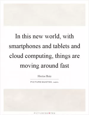 In this new world, with smartphones and tablets and cloud computing, things are moving around fast Picture Quote #1
