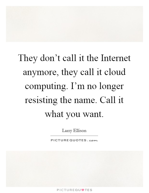 They don't call it the Internet anymore, they call it cloud computing. I'm no longer resisting the name. Call it what you want. Picture Quote #1