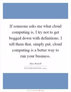 If someone asks me what cloud computing is, I try not to get bogged down with definitions. I tell them that, simply put, cloud computing is a better way to run your business Picture Quote #1