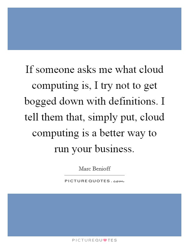If someone asks me what cloud computing is, I try not to get bogged down with definitions. I tell them that, simply put, cloud computing is a better way to run your business. Picture Quote #1