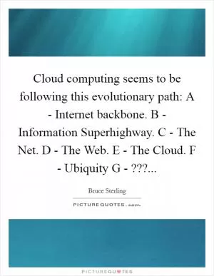 Cloud computing seems to be following this evolutionary path: A - Internet backbone. B - Information Superhighway. C - The Net. D - The Web. E - The Cloud. F - Ubiquity G - ??? Picture Quote #1
