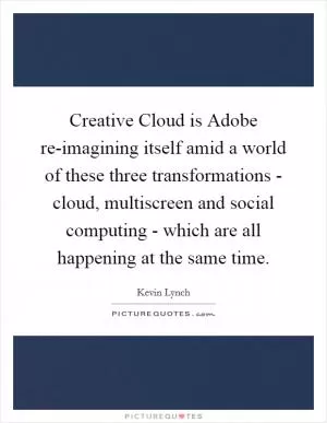 Creative Cloud is Adobe re-imagining itself amid a world of these three transformations - cloud, multiscreen and social computing - which are all happening at the same time Picture Quote #1
