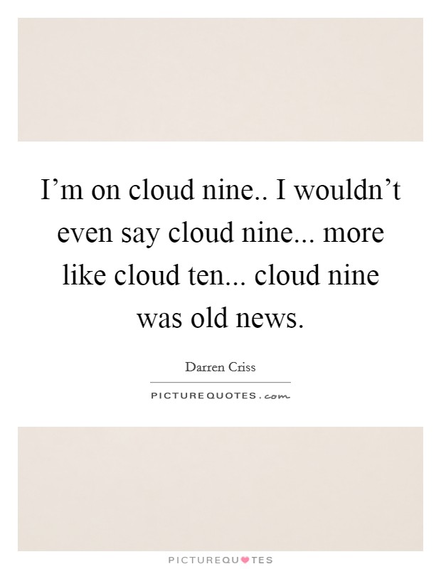 I'm on cloud nine.. I wouldn't even say cloud nine... more like cloud ten... cloud nine was old news. Picture Quote #1