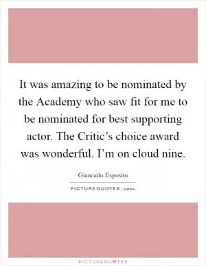 It was amazing to be nominated by the Academy who saw fit for me to be nominated for best supporting actor. The Critic’s choice award was wonderful. I’m on cloud nine Picture Quote #1