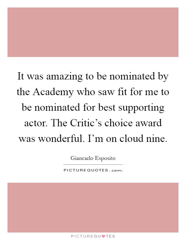 It was amazing to be nominated by the Academy who saw fit for me to be nominated for best supporting actor. The Critic's choice award was wonderful. I'm on cloud nine. Picture Quote #1
