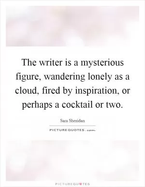 The writer is a mysterious figure, wandering lonely as a cloud, fired by inspiration, or perhaps a cocktail or two Picture Quote #1