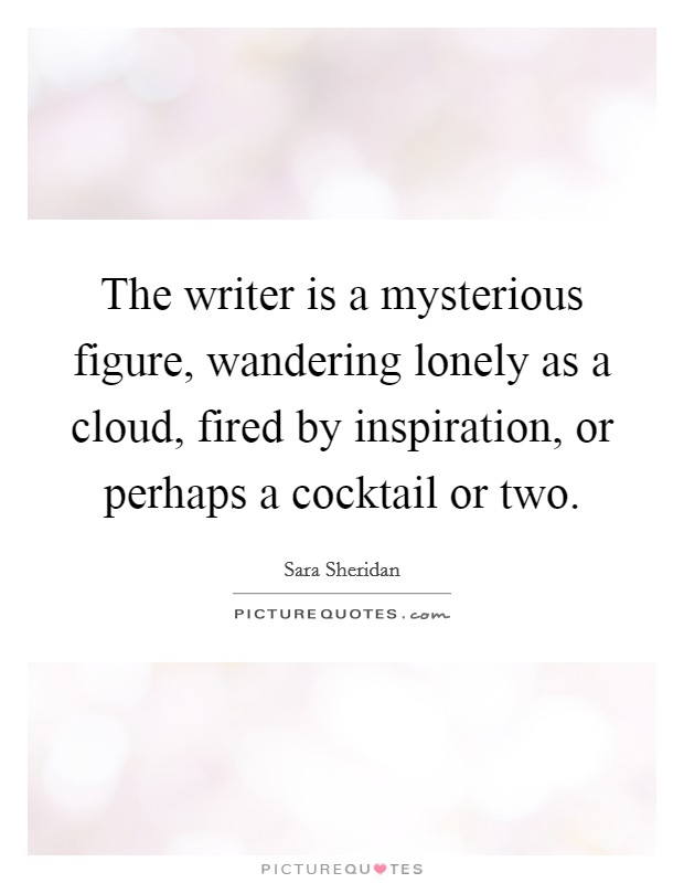The writer is a mysterious figure, wandering lonely as a cloud, fired by inspiration, or perhaps a cocktail or two. Picture Quote #1