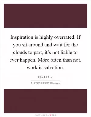 Inspiration is highly overrated. If you sit around and wait for the clouds to part, it’s not liable to ever happen. More often than not, work is salvation Picture Quote #1