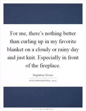 For me, there’s nothing better than curling up in my favorite blanket on a cloudy or rainy day and just knit. Especially in front of the fireplace Picture Quote #1