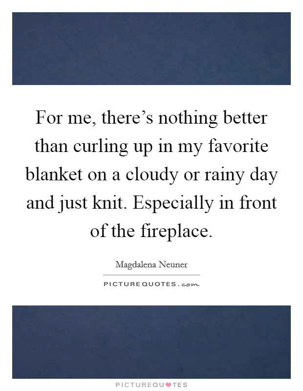 For me, there's nothing better than curling up in my favorite blanket on a cloudy or rainy day and just knit. Especially in front of the fireplace. Picture Quote #1