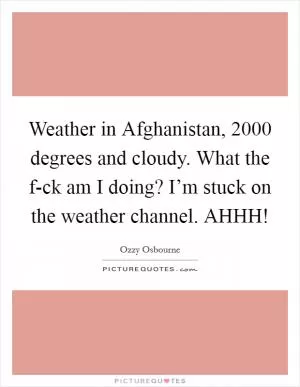 Weather in Afghanistan, 2000 degrees and cloudy. What the f-ck am I doing? I’m stuck on the weather channel. AHHH! Picture Quote #1