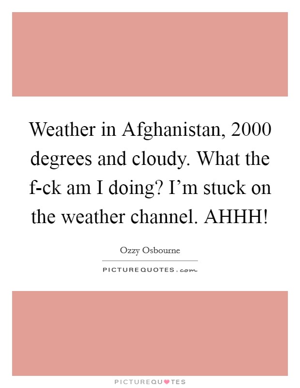 Weather in Afghanistan, 2000 degrees and cloudy. What the f-ck am I doing? I'm stuck on the weather channel. AHHH! Picture Quote #1