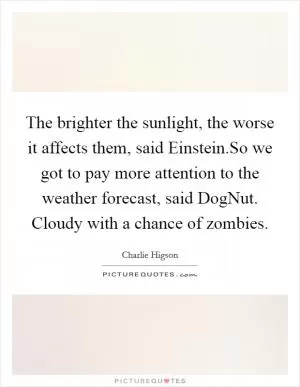 The brighter the sunlight, the worse it affects them, said Einstein.So we got to pay more attention to the weather forecast, said DogNut. Cloudy with a chance of zombies Picture Quote #1