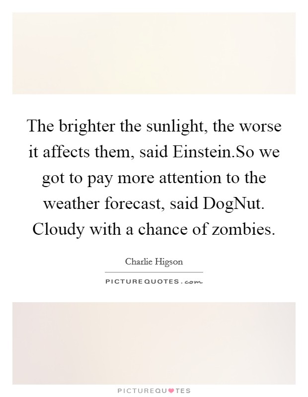 The brighter the sunlight, the worse it affects them, said Einstein.So we got to pay more attention to the weather forecast, said DogNut. Cloudy with a chance of zombies. Picture Quote #1