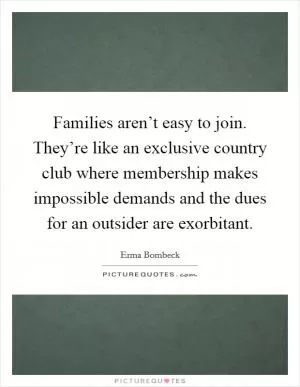 Families aren’t easy to join. They’re like an exclusive country club where membership makes impossible demands and the dues for an outsider are exorbitant Picture Quote #1