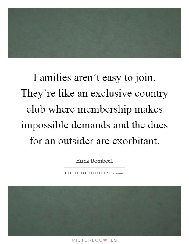 Families aren't easy to join. They're like an exclusive country club where membership makes impossible demands and the dues for an outsider are exorbitant. Picture Quote #1