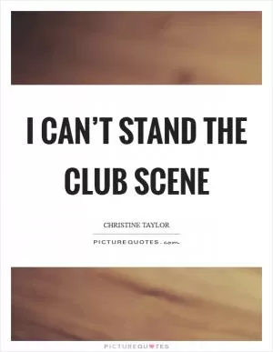 I can’t stand the club scene Picture Quote #1