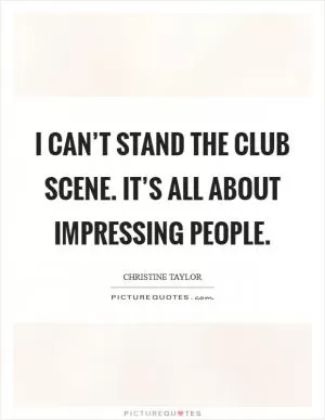 I can’t stand the club scene. It’s all about impressing people Picture Quote #1
