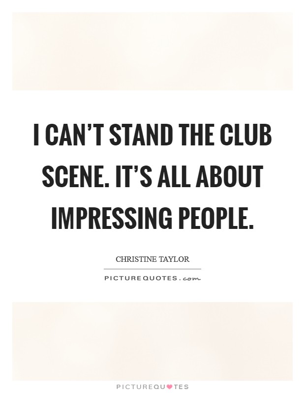 I can't stand the club scene. It's all about impressing people. Picture Quote #1