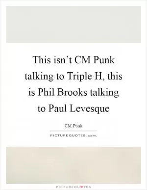 This isn’t CM Punk talking to Triple H, this is Phil Brooks talking to Paul Levesque Picture Quote #1