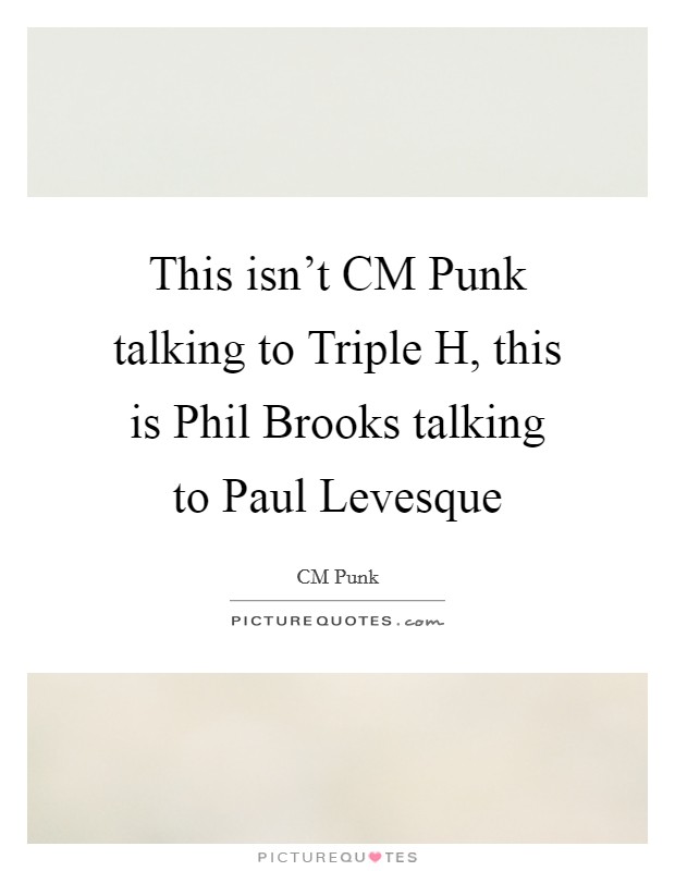 This isn't CM Punk talking to Triple H, this is Phil Brooks talking to Paul Levesque Picture Quote #1
