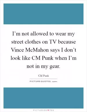 I’m not allowed to wear my street clothes on TV because Vince McMahon says I don’t look like CM Punk when I’m not in my gear Picture Quote #1