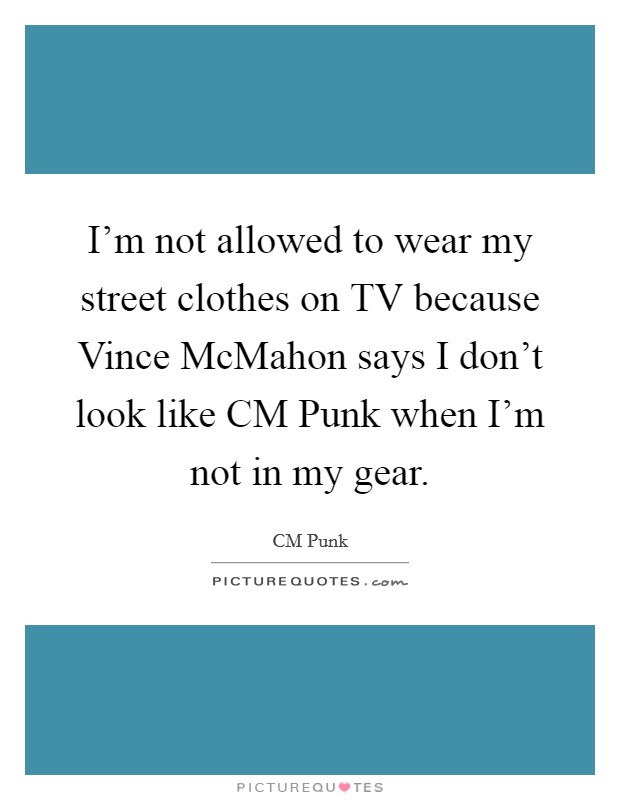 I'm not allowed to wear my street clothes on TV because Vince McMahon says I don't look like CM Punk when I'm not in my gear. Picture Quote #1