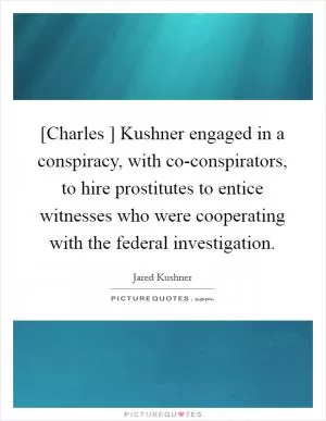 [Charles ] Kushner engaged in a conspiracy, with co-conspirators, to hire prostitutes to entice witnesses who were cooperating with the federal investigation Picture Quote #1