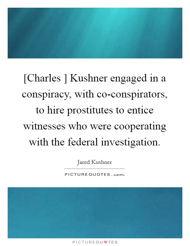 [Charles ] Kushner engaged in a conspiracy, with co-conspirators, to hire prostitutes to entice witnesses who were cooperating with the federal investigation. Picture Quote #1