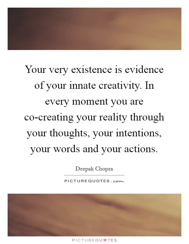 Your very existence is evidence of your innate creativity. In every moment you are co-creating your reality through your thoughts, your intentions, your words and your actions. Picture Quote #1