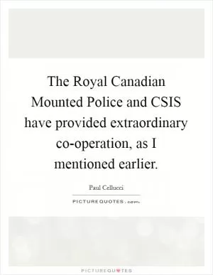 The Royal Canadian Mounted Police and CSIS have provided extraordinary co-operation, as I mentioned earlier Picture Quote #1