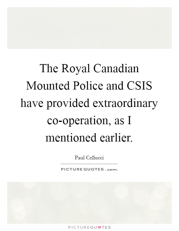 The Royal Canadian Mounted Police and CSIS have provided extraordinary co-operation, as I mentioned earlier. Picture Quote #1