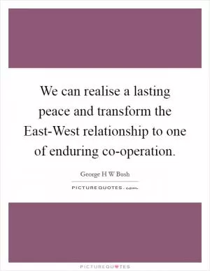 We can realise a lasting peace and transform the East-West relationship to one of enduring co-operation Picture Quote #1