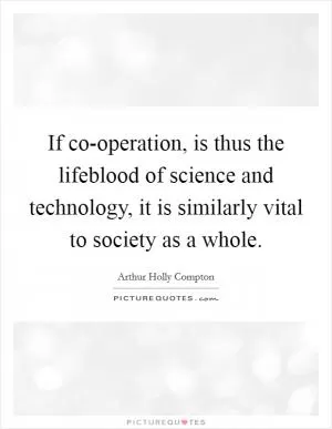 If co-operation, is thus the lifeblood of science and technology, it is similarly vital to society as a whole Picture Quote #1