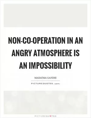 Non-co-operation in an angry atmosphere is an impossibility Picture Quote #1