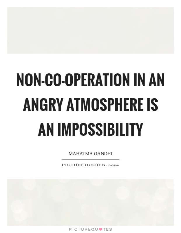 Non-co-operation in an angry atmosphere is an impossibility Picture Quote #1