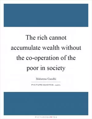 The rich cannot accumulate wealth without the co-operation of the poor in society Picture Quote #1