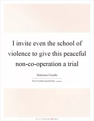 I invite even the school of violence to give this peaceful non-co-operation a trial Picture Quote #1