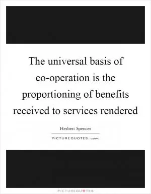 The universal basis of co-operation is the proportioning of benefits received to services rendered Picture Quote #1