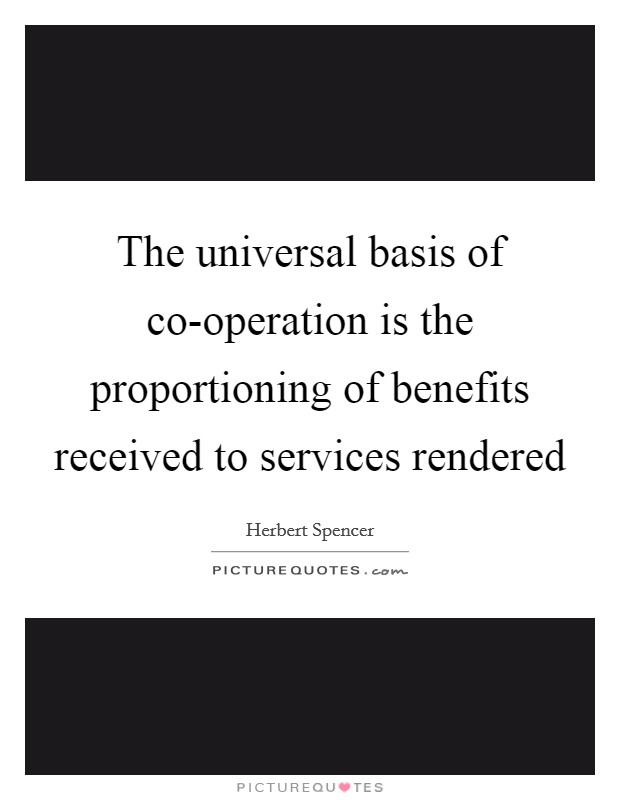 The universal basis of co-operation is the proportioning of benefits received to services rendered Picture Quote #1