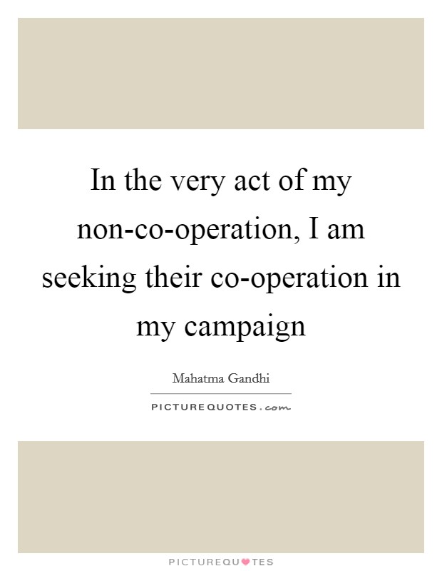 In the very act of my non-co-operation, I am seeking their co-operation in my campaign Picture Quote #1